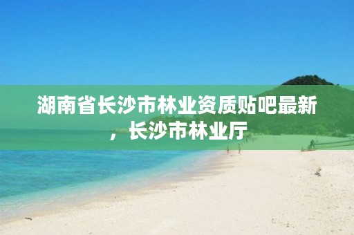 湖南省长沙市林业资质贴吧最新，长沙市林业厅