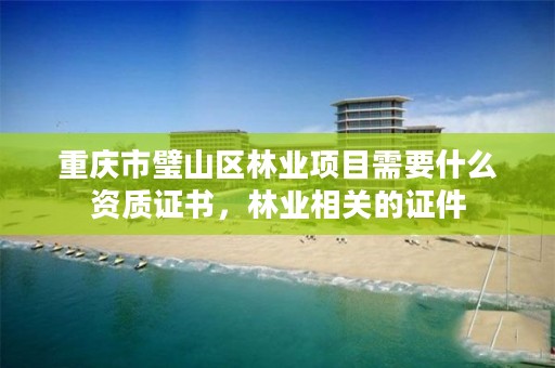 重庆市璧山区林业项目需要什么资质证书，林业相关的证件