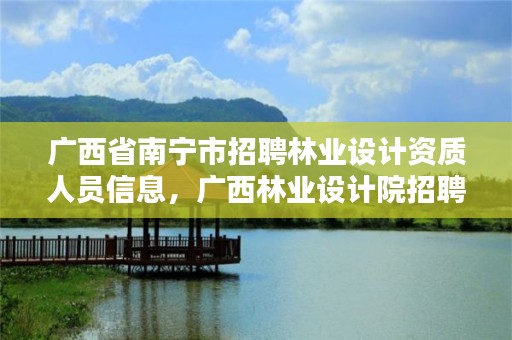 广西省南宁市招聘林业设计资质人员信息，广西林业设计院招聘