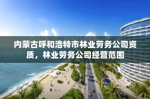 内蒙古呼和浩特市林业劳务公司资质,林业劳务公司经营范围