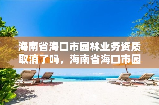海南省海口市园林业务资质取消了吗，海南省海口市园林业务资质取消了吗现在