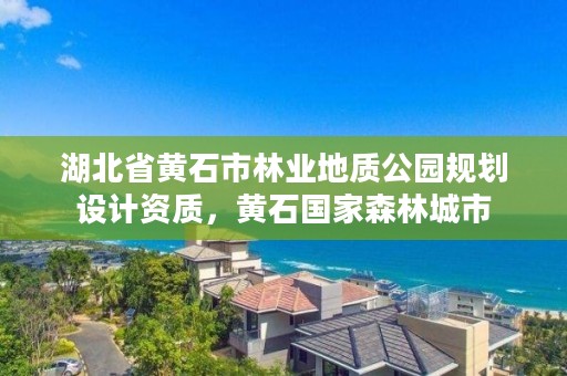 湖北省黄石市林业地质公园规划设计资质，黄石国家森林城市
