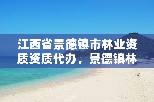 江西省景德镇市林业资质资质代办，景德镇林业局官网