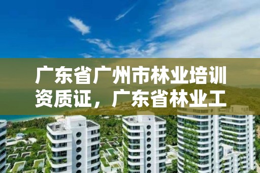 广东省广州市林业培训资质证,广东省林业工程师资格条件