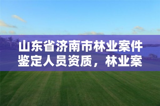 山东省济南市林业案件鉴定人员资质,林业案件鉴定收费标准