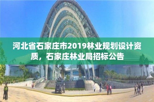河北省石家庄市2019林业规划设计资质，石家庄林业局招标公告