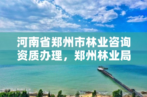 河南省郑州市林业咨询资质办理，郑州林业局招标