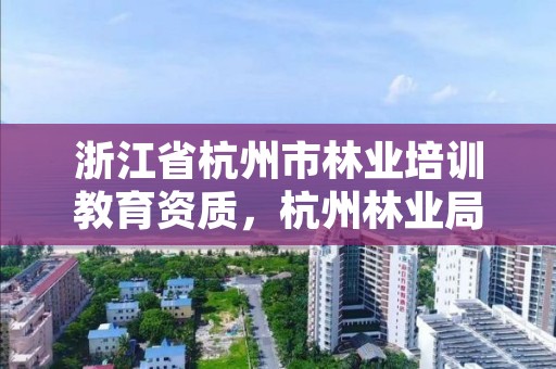 浙江省杭州市林业培训教育资质，杭州林业局官网
