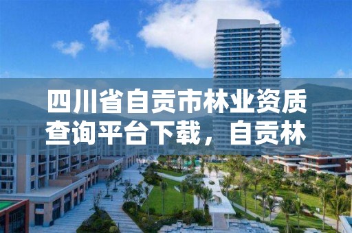 四川省自贡市林业资质查询平台下载，自贡林业局电话是多少