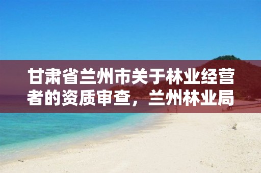 甘肃省兰州市关于林业经营者的资质审查，兰州林业局在哪里
