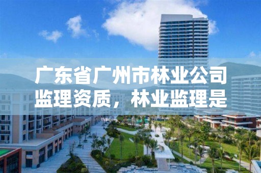 广东省广州市林业公司监理资质，林业监理是做什么的