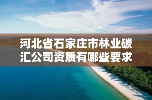 河北省石家庄市林业碳汇公司资质有哪些要求，林业碳汇项目审定和核证指南
