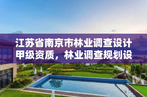 江苏省南京市林业调查设计甲级资质，林业调查规划设计甲级资质