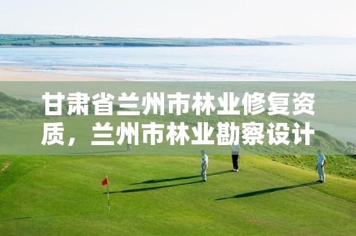 甘肃省兰州市林业修复资质，兰州市林业勘察设计院