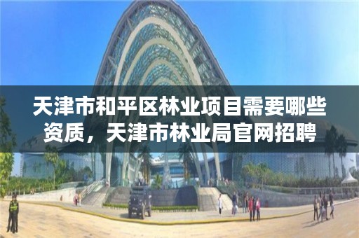 天津市和平区林业项目需要哪些资质，天津市林业局官网招聘