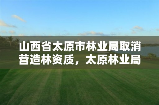 山西省太原市林业局取消营造林资质,太原林业局电话号码