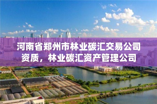 河南省郑州市林业碳汇交易公司资质，林业碳汇资产管理公司