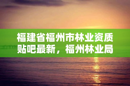 福建省福州市林业资质贴吧最新，福州林业局