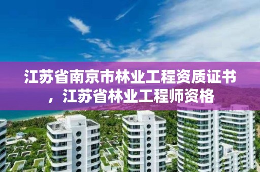 江苏省南京市林业工程资质证书，江苏省林业工程师资格