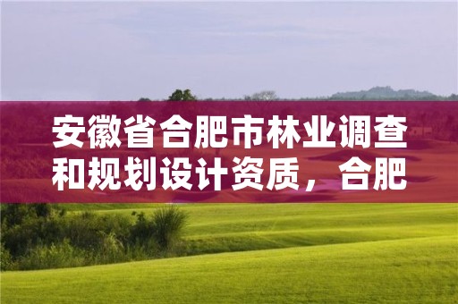 安徽省合肥市林业调查和规划设计资质，合肥林业部门