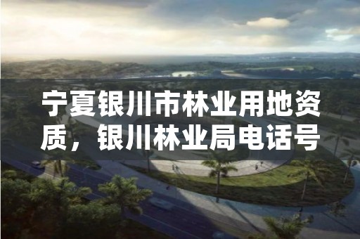 宁夏银川市林业用地资质,银川林业局电话号码