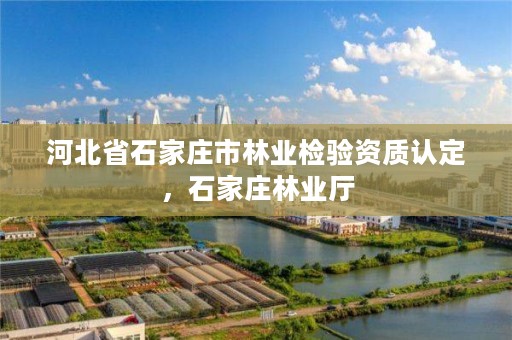 河北省石家庄市林业检验资质认定，石家庄林业厅