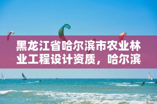 黑龙江省哈尔滨市农业林业工程设计资质，哈尔滨农林牧渔企业