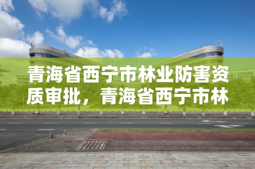 青海省西宁市林业防害资质审批，青海省西宁市林业和草原局
