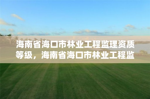 海南省海口市林业工程监理资质等级，海南省海口市林业工程监理资质等级是多少