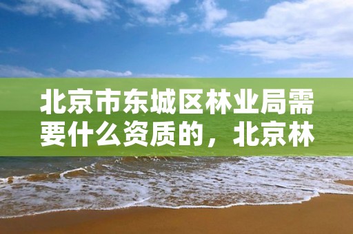 北京市东城区林业局需要什么资质的，北京林业局怎么样