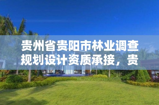 贵州省贵阳市林业调查规划设计资质承接，贵州省林业局调查规划院