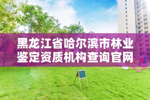 黑龙江省哈尔滨市林业鉴定资质机构查询官网,黑龙江林业司法鉴定机构