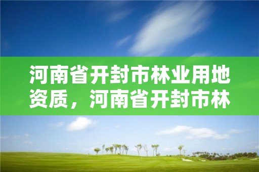 河南省开封市林业用地资质，河南省开封市林业用地资质查询