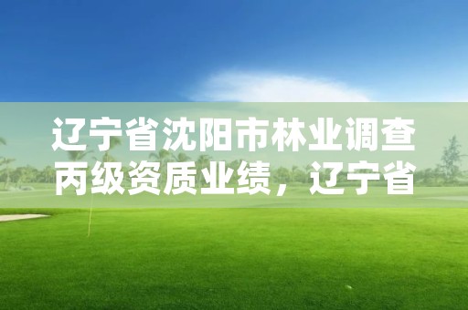 辽宁省沈阳市林业调查丙级资质业绩,辽宁省林业调查规划设计院