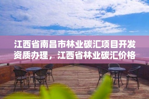 江西省南昌市林业碳汇项目开发资质办理，江西省林业碳汇价格