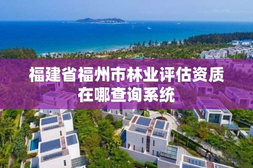 福建省福州市林业评估资质在哪查询系统