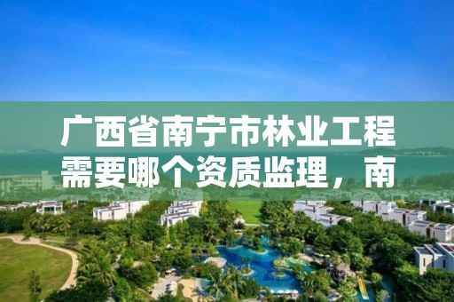 广西省南宁市林业工程需要哪个资质监理，南宁林业公司