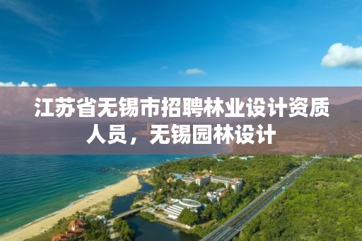 江苏省无锡市招聘林业设计资质人员，无锡园林设计