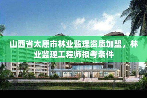 山西省太原市林业监理资质加盟，林业监理工程师报考条件