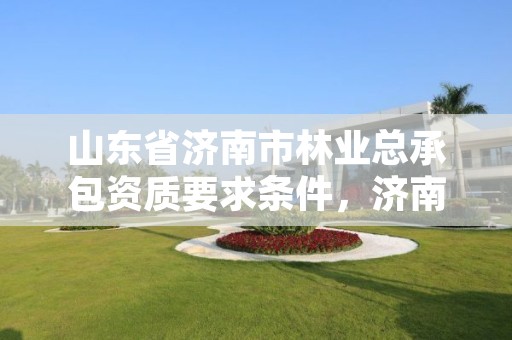 山东省济南市林业总承包资质要求条件，济南林场下属单位有哪些