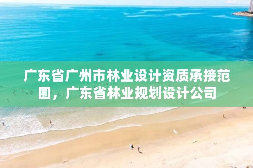 广东省广州市林业设计资质承接范围，广东省林业规划设计公司