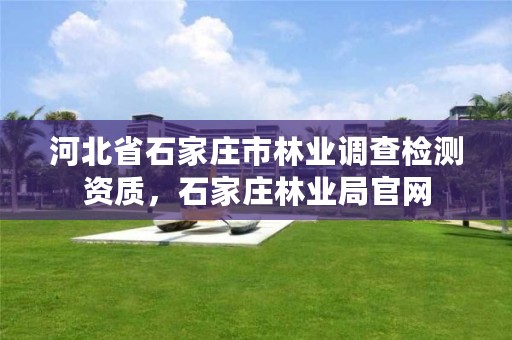 河北省石家庄市林业调查检测资质，石家庄林业局官网