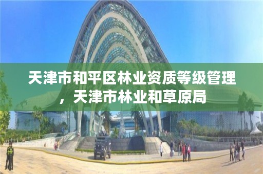 天津市和平区林业资质等级管理，天津市林业和草原局