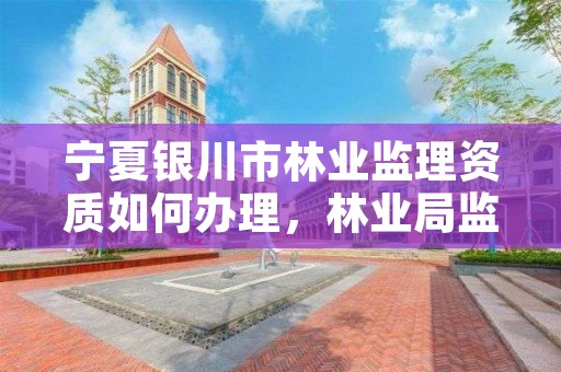 宁夏银川市林业监理资质如何办理,林业局监理