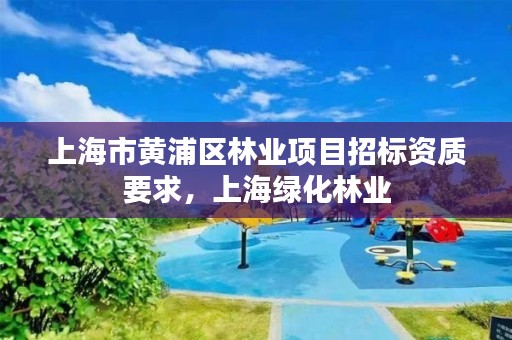 上海市黄浦区林业项目招标资质要求，上海绿化林业