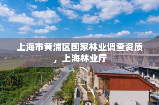 上海市黄浦区国家林业调查资质，上海林业厅