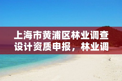 上海市黄浦区林业调查设计资质申报，林业调查规划设计单位资格认证管理规定