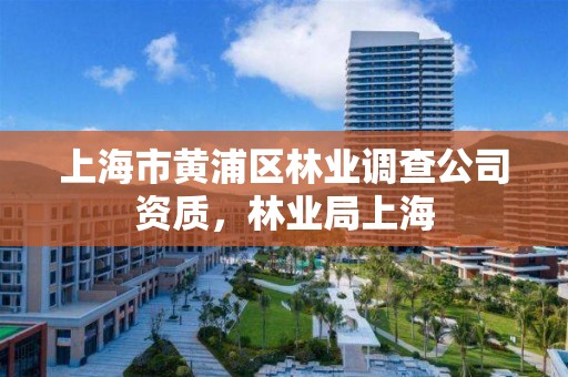 上海市黄浦区林业调查公司资质，林业局上海