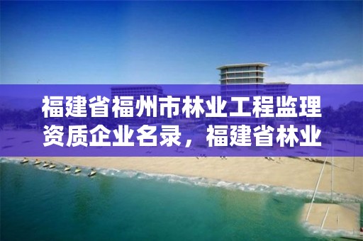 福建省福州市林业工程监理资质企业名录，福建省林业工程公司