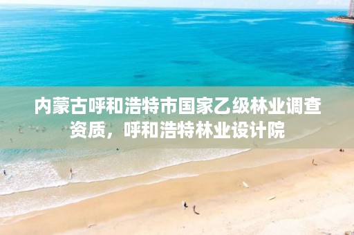 内蒙古呼和浩特市国家乙级林业调查资质,呼和浩特林业设计院